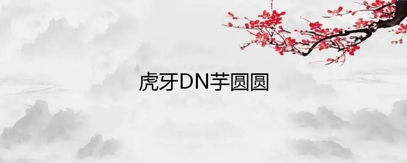 虎牙主播DN丶芋圆圆直播人气如何？-图集侠